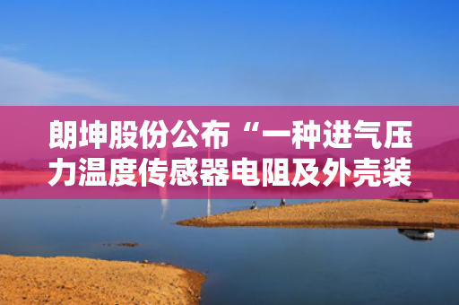 朗坤股份公布“一种进气压力温度传感器电阻及外壳装配设备”专利